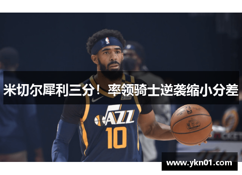 米切尔犀利三分！率领骑士逆袭缩小分差